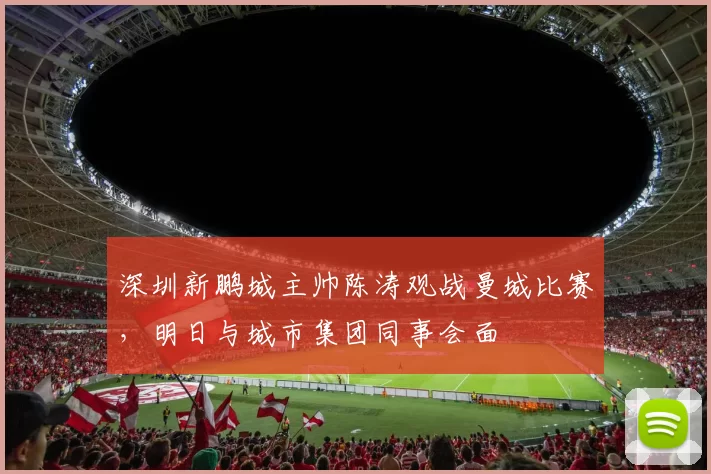 深圳新鹏城主帅陈涛观战曼城比赛，明日与城市集团同事会面