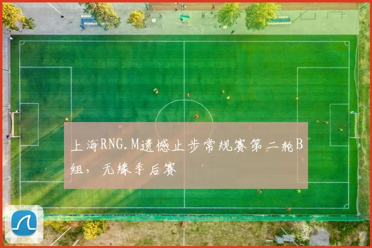 上海RNG.M遗憾止步常规赛第二轮B组，无缘季后赛