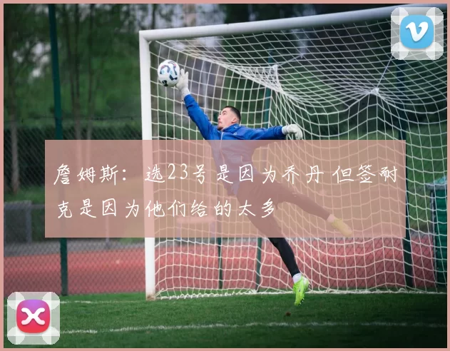 詹姆斯：选23号是因为乔丹 但签耐克是因为他们给的太多