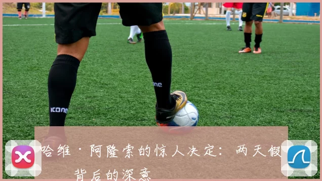 哈维·阿隆索的惊人决定：两天假期背后的深意