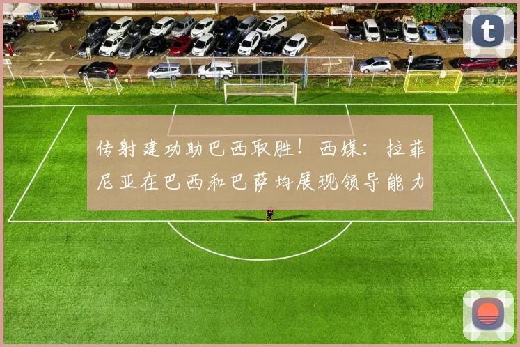 传射建功助巴西取胜！西媒：拉菲尼亚在巴西和巴萨均展现领导能力