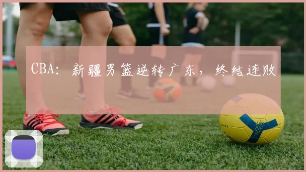 CBA：新疆男篮逆转广东，终结连败