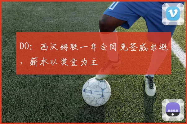 DO：西汉姆联一年合同免签威尔逊，薪水以奖金为主