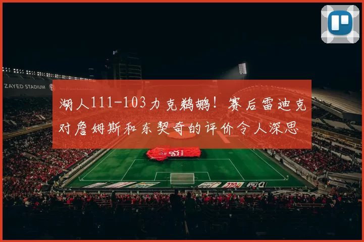 湖人111-103力克鹈鹕！赛后雷迪克对詹姆斯和东契奇的评价令人深思