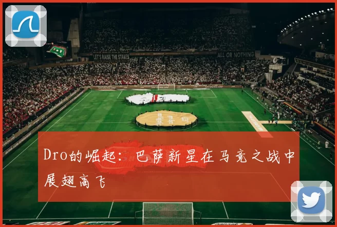Dro的崛起：巴萨新星在马竞之战中展翅高飞