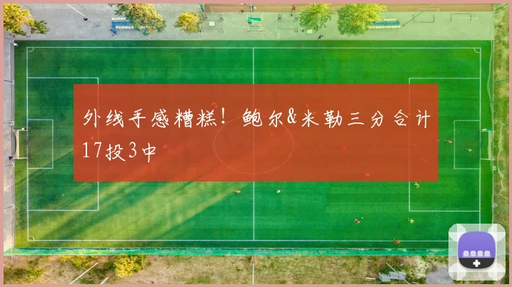 外线手感糟糕！鲍尔&米勒三分合计17投3中
