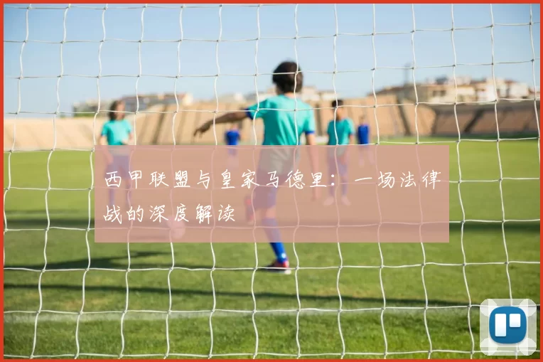 西甲联盟与皇家马德里：一场法律战的深度解读
