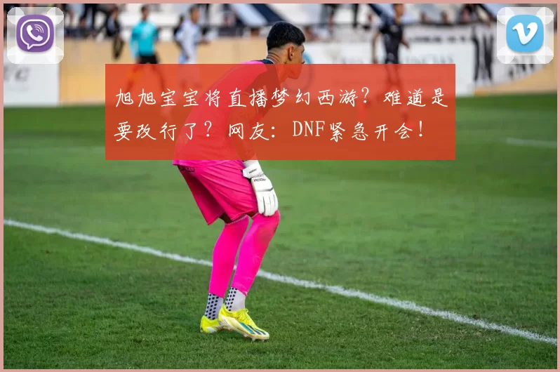 旭旭宝宝将直播梦幻西游？难道是要改行了？网友：DNF紧急开会！
