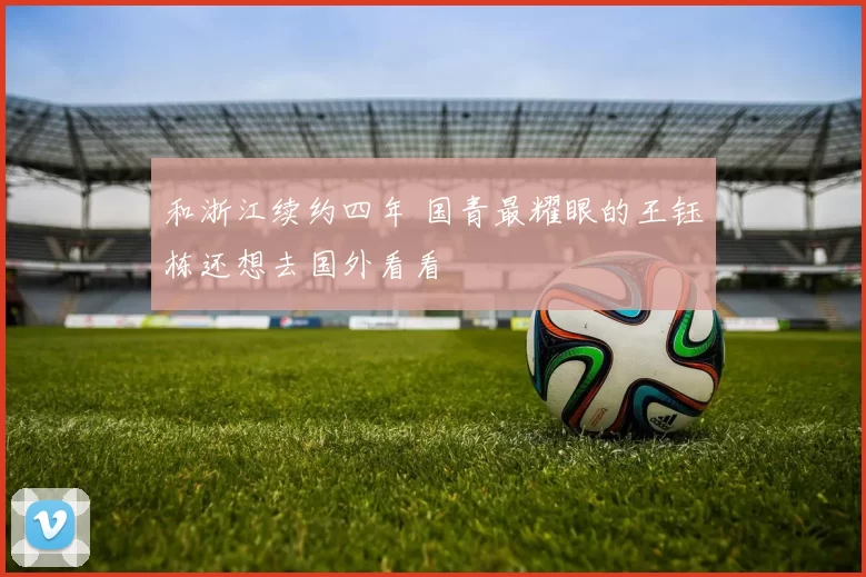 和浙江续约四年 国青最耀眼的王钰栋还想去国外看看