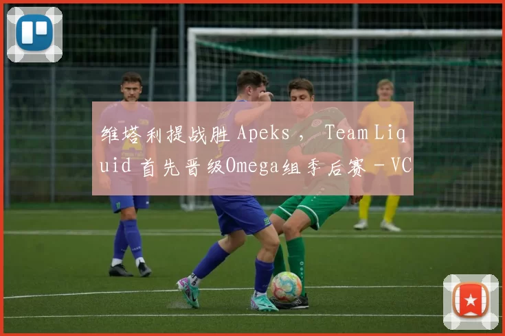 维塔利提战胜 Apeks ， Team Liquid 首先晋级Omega组季后赛 - VCT 2025：EMEA第一阶段