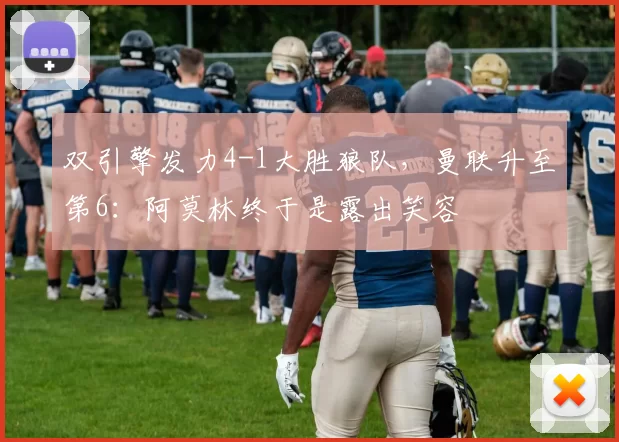 双引擎发力4-1大胜狼队，曼联升至第6：阿莫林终于是露出笑容