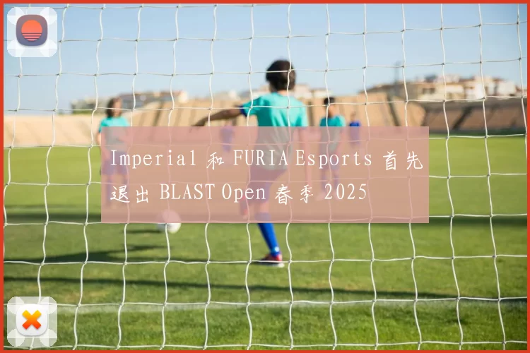 Imperial 和 FURIA Esports 首先退出 BLAST Open 春季 2025