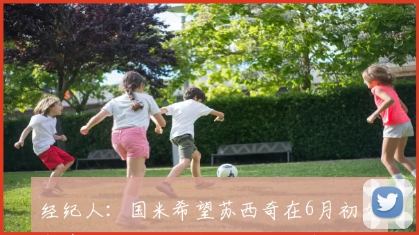 经纪人：国米希望苏西奇在6月初加盟球队，不太可能把他租借出去