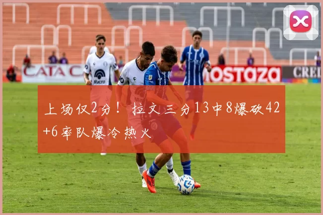 上场仅2分！拉文三分13中8爆砍42+6率队爆冷热火