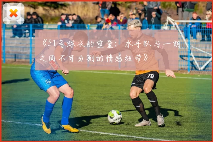 《51号球衣的重量：水手队与一朗之间不可分割的情感纽带》