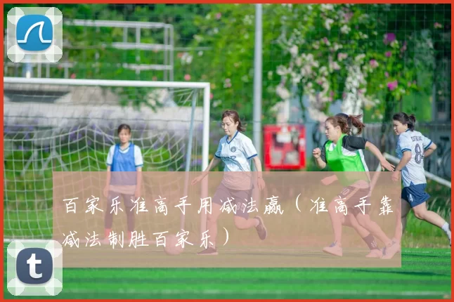 百家乐准高手用减法赢（准高手靠减法制胜百家乐）