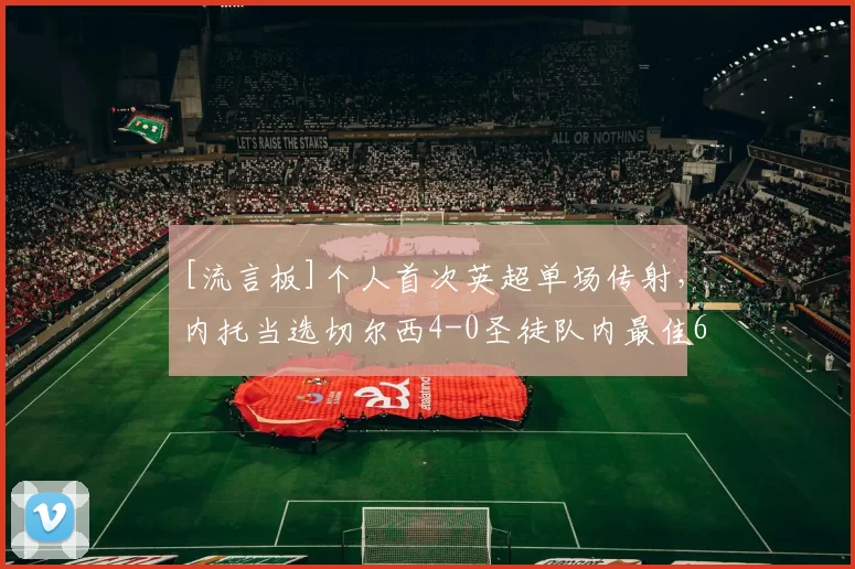 [流言板]个人首次英超单场传射，内托当选切尔西4-0圣徒队内最佳6亮8回复