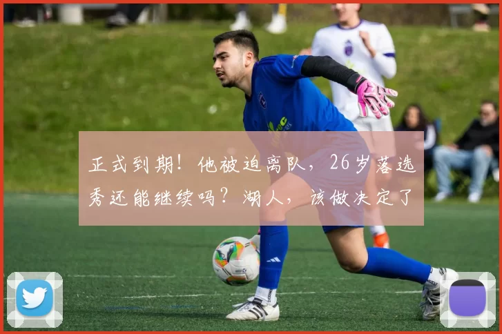 正式到期！他被迫离队，26岁落选秀还能继续吗？湖人，该做决定了