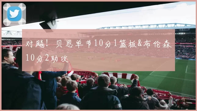 对飚！贝恩单节10分1篮板&布伦森10分2助攻