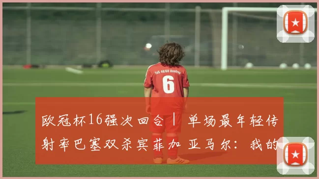 欧冠杯16强次回合｜ 单场最年轻传射率巴塞双杀宾菲加 亚马尔：我的世界波确实精彩