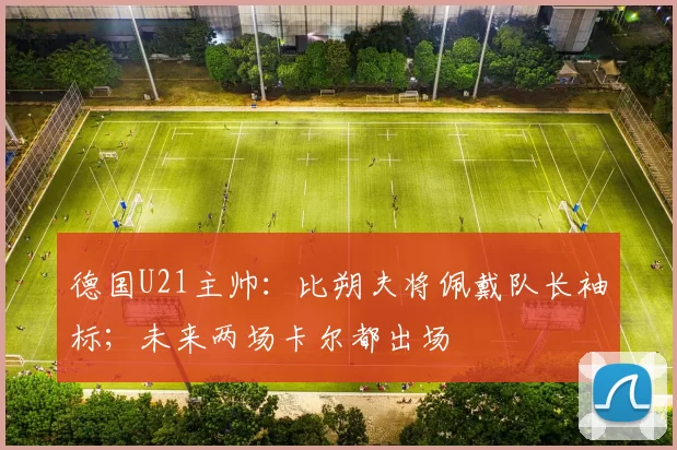 德国U21主帅：比朔夫将佩戴队长袖标；未来两场卡尔都出场
