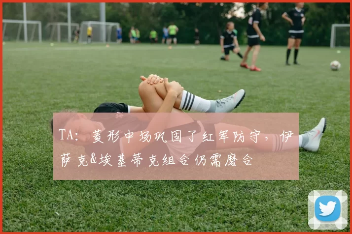 TA：菱形中场巩固了红军防守，伊萨克&埃基蒂克组合仍需磨合