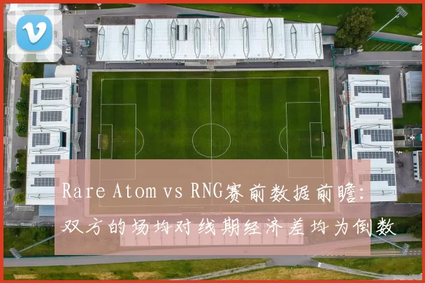 Rare Atom vs RNG赛前数据前瞻：双方的场均对线期经济差均为倒数