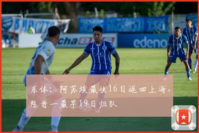 东体：阿苏埃最快16日返回上海，陈晋一最早19日归队
