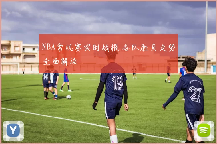 NBA常规赛实时战报 各队胜负走势全面解读