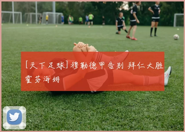 [天下足球]穆勒德甲告别 拜仁大胜霍芬海姆
