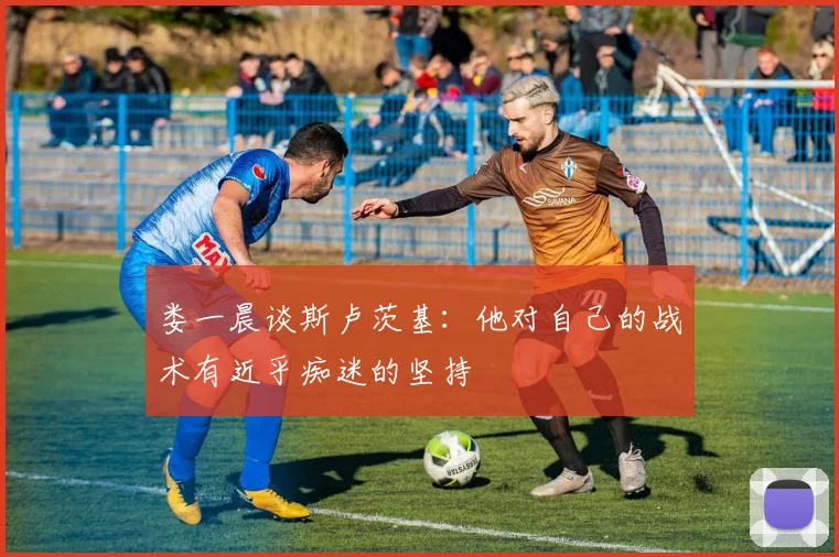娄一晨谈斯卢茨基：他对自己的战术有近乎痴迷的坚持