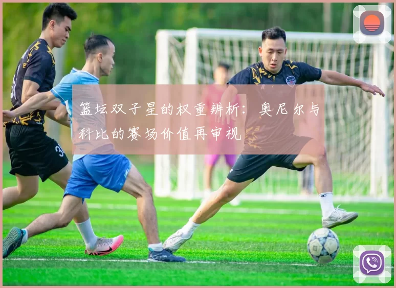 篮坛双子星的权重辨析：奥尼尔与科比的赛场价值再审视