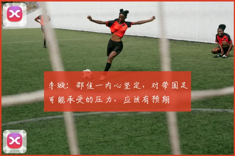 李璇：邵佳一内心坚定，对带国足可能承受的压力，应该有预期