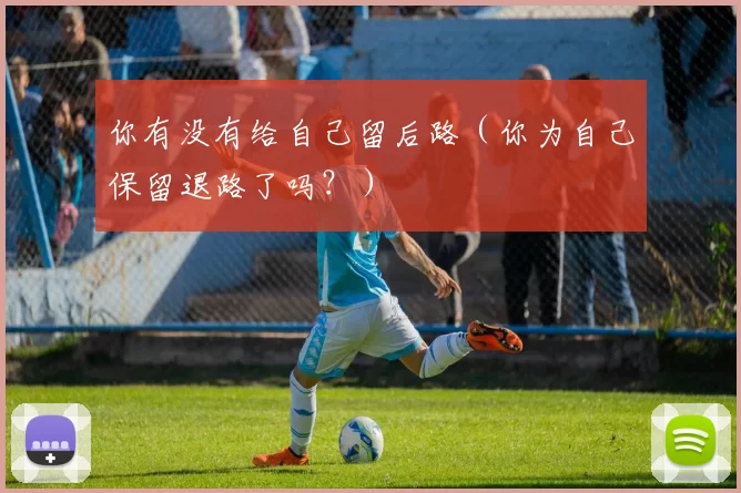 你有没有给自己留后路（你为自己保留退路了吗？）