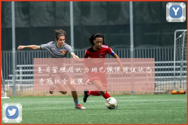 皇马管理层认为姆巴佩保持住状态 夺冠机会就很大