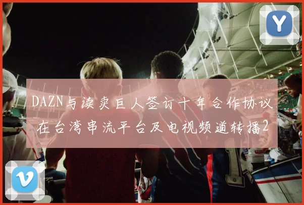 DAZN与读卖巨人签订十年合作协议 在台湾串流平台及电视频道转播2025年读卖巨人一军主场赛事｜日职