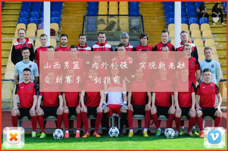 山西男篮“内外补强”实现新老融合 新赛季“剑指前八”