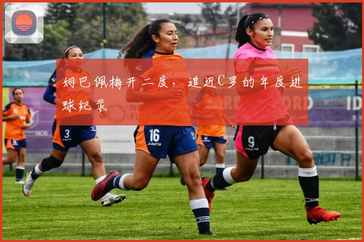 姆巴佩梅开二度，追近C罗的年度进球纪录