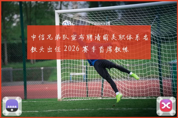 中信兄弟队宣布聘请前美职体系名教头出任 2026 赛季首席教练