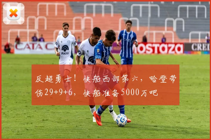 反超勇士！快船西部第六，哈登带伤29+9+6，快船准备5000万吧