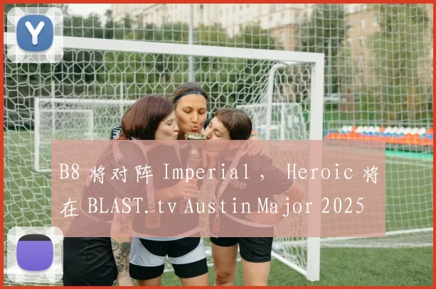 B8 将对阵 Imperial ， Heroic 将在 BLAST.tv Austin Major 2025 第一场比赛中与 Chinggis Warriors 交锋