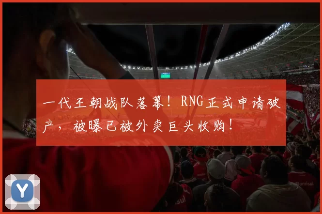 一代王朝战队落幕！RNG正式申请破产，被曝已被外卖巨头收购！