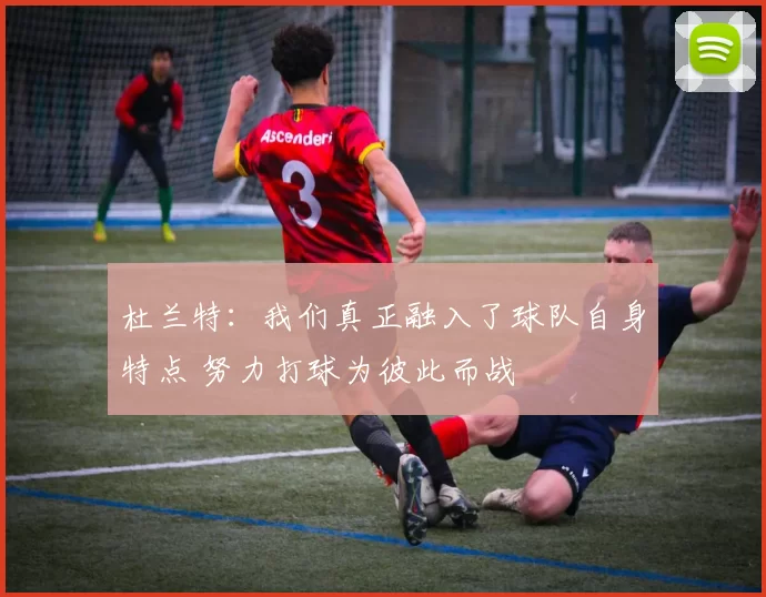 杜兰特：我们真正融入了球队自身特点 努力打球为彼此而战
