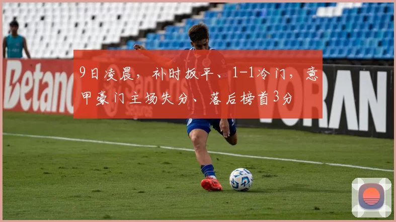 9日凌晨，补时扳平、1-1冷门，意甲豪门主场失分、落后榜首3分