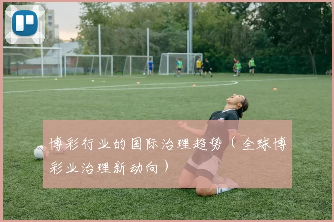 博彩行业的国际治理趋势（全球博彩业治理新动向）