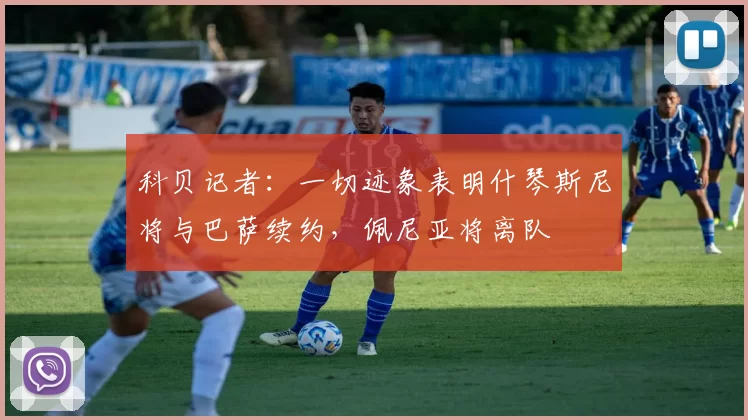 科贝记者：一切迹象表明什琴斯尼将与巴萨续约，佩尼亚将离队