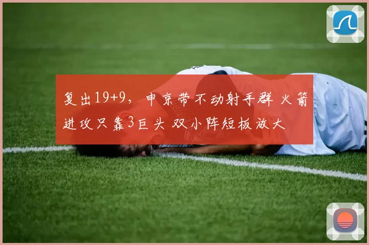 复出19+9，申京带不动射手群 火箭进攻只靠3巨头 双小阵短板放大