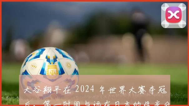 大谷翔平在 2024 年世界大赛夺冠后，第一时间与远在日本的母亲分享了喜悦