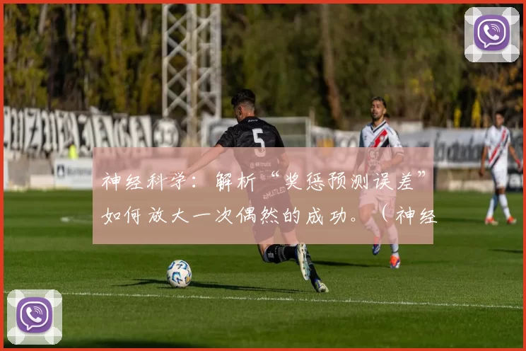 神经科学：解析“奖惩预测误差”如何放大一次偶然的成功。（神经科学解读：“奖惩预测误差”如何放大偶然的成功）