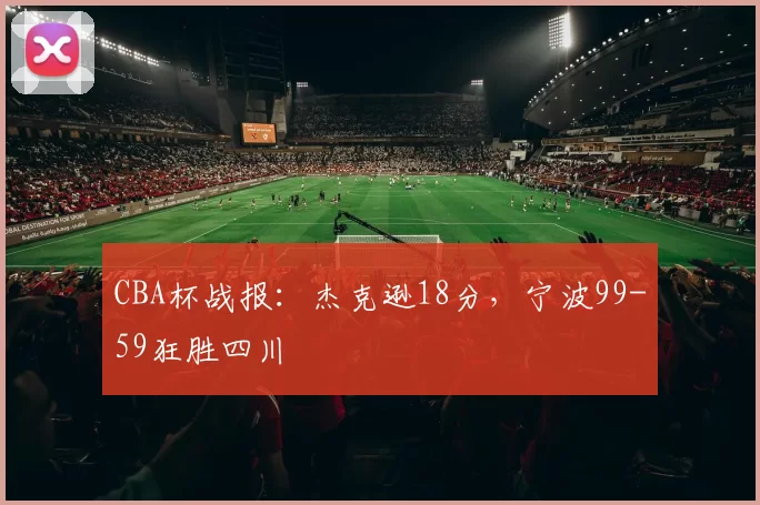 CBA杯战报：杰克逊18分，宁波99-59狂胜四川
